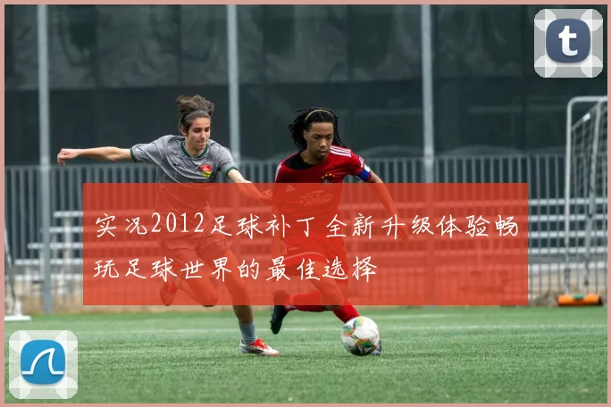 实况2012足球补丁全新升级体验畅玩足球世界的最佳选择