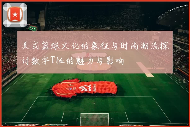 美式篮球文化的象征与时尚潮流探讨数字T恤的魅力与影响