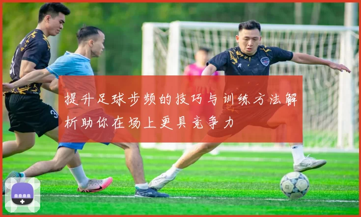 提升足球步频的技巧与训练方法解析助你在场上更具竞争力