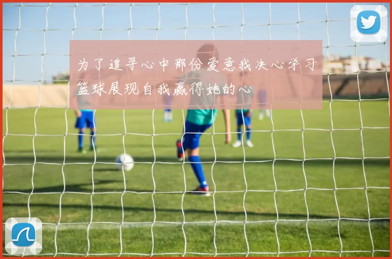 为了追寻心中那份爱意我决心学习篮球展现自我赢得她的心