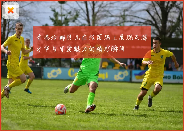 香港玲娜贝儿在绿茵场上展现足球才华与可爱魅力的精彩瞬间