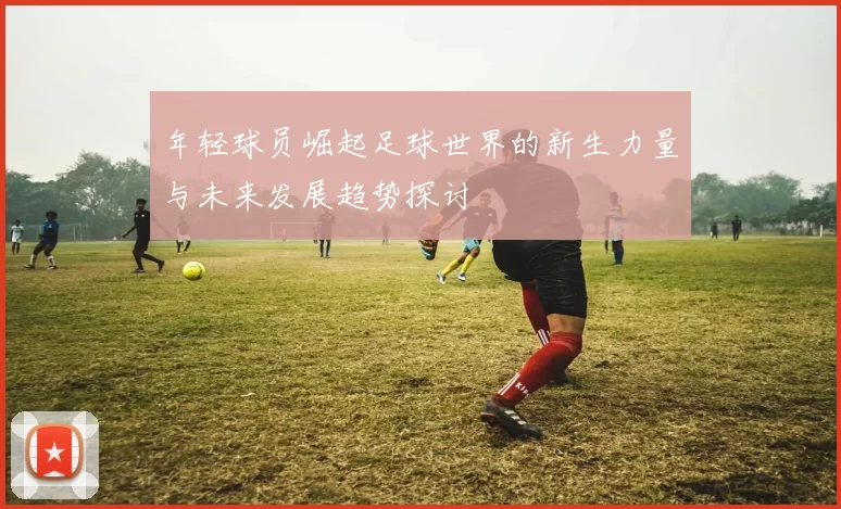 年轻球员崛起足球世界的新生力量与未来发展趋势探讨