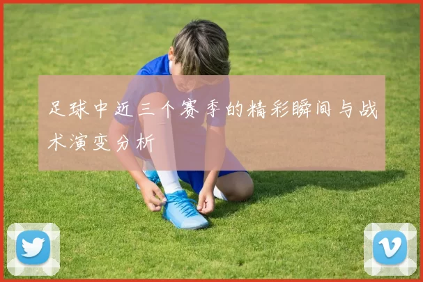 足球中近三个赛季的精彩瞬间与战术演变分析