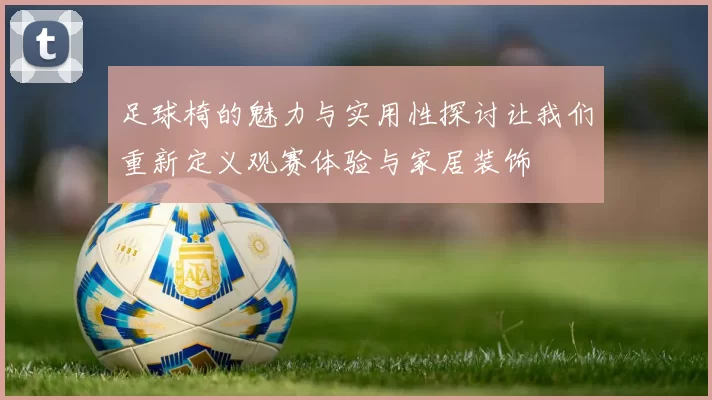 足球椅的魅力与实用性探讨让我们重新定义观赛体验与家居装饰